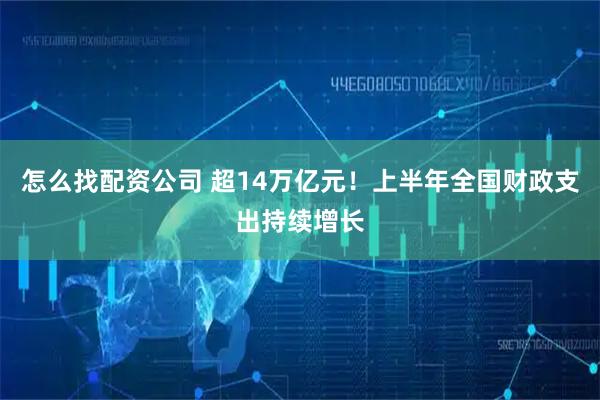 怎么找配资公司 超14万亿元！上半年全国财政支出持续增长