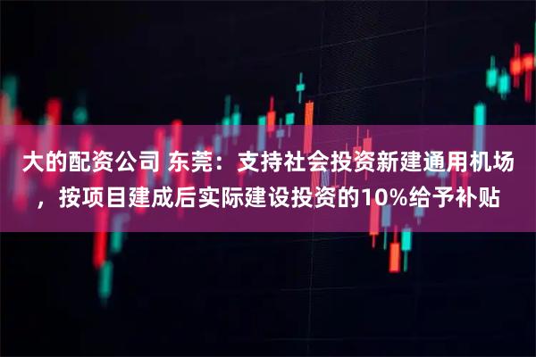 大的配资公司 东莞：支持社会投资新建通用机场，按项目建成后实际建设投资的10%给予补贴