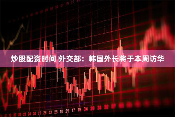 炒股配资时间 外交部：韩国外长将于本周访华