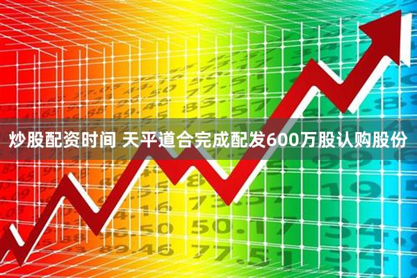 炒股配资时间 天平道合完成配发600万股认购股份