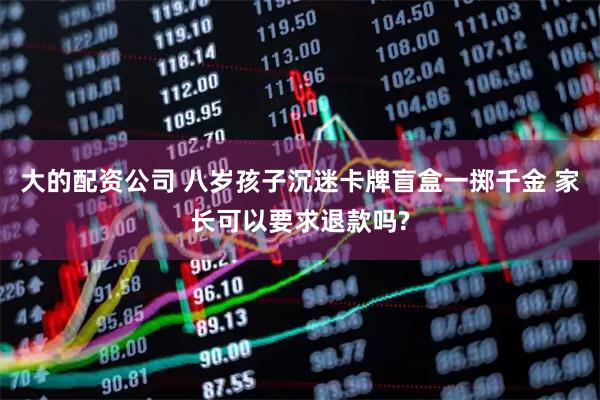 大的配资公司 八岁孩子沉迷卡牌盲盒一掷千金 家长可以要求退款吗?