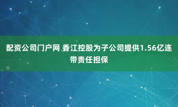 配资公司门户网 香江控股为子公司提供1.56亿连带责任担保