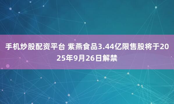 手机炒股配资平台 紫燕食品3.44亿限售股将于2025年9月26日解禁