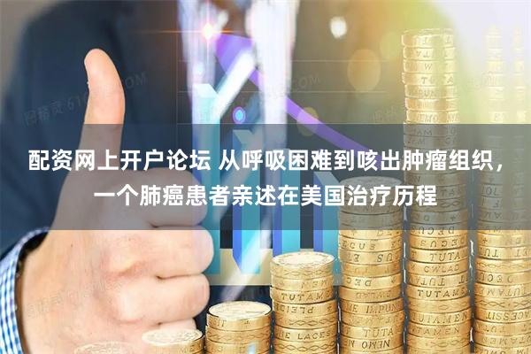 配资网上开户论坛 从呼吸困难到咳出肿瘤组织，一个肺癌患者亲述在美国治疗历程