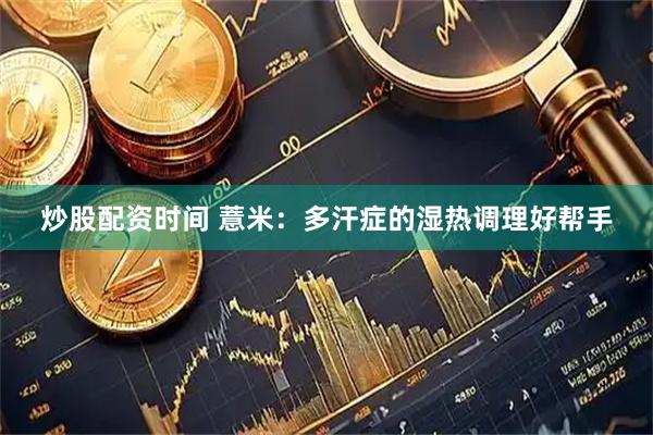 炒股配资时间 薏米：多汗症的湿热调理好帮手