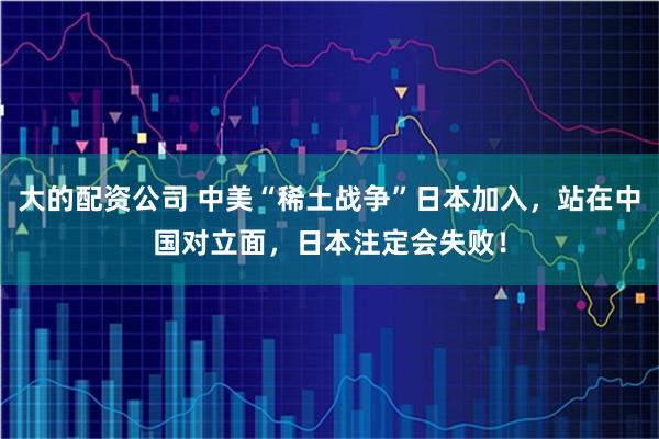 大的配资公司 中美“稀土战争”日本加入，站在中国对立面，日本注定会失败！