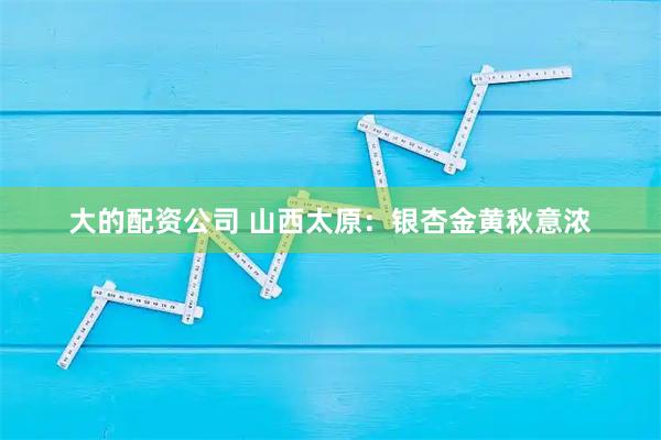 大的配资公司 山西太原：银杏金黄秋意浓