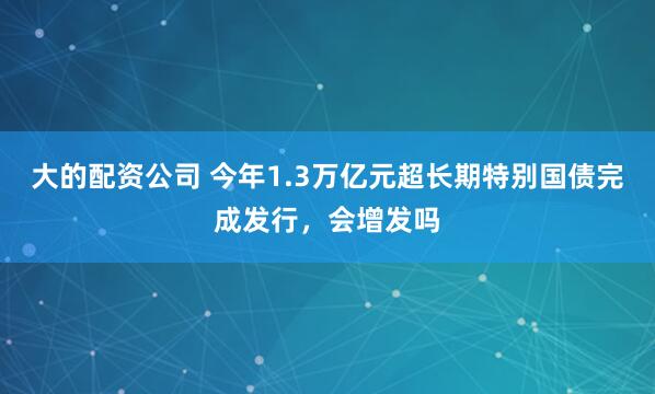 大的配资公司 今年1.3万亿元超长期特别国债完成发行，会增发吗