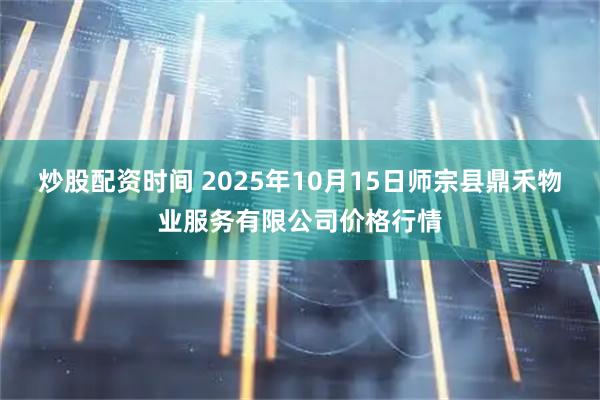 炒股配资时间 2025年10月15日师宗县鼎禾物业服务有限公司价格行情