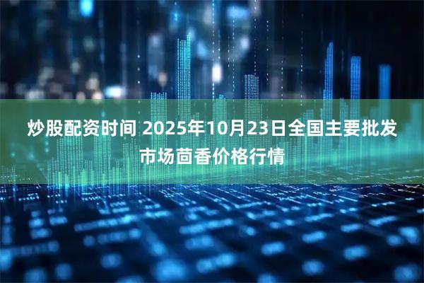 炒股配资时间 2025年10月23日全国主要批发市场茴香价格行情
