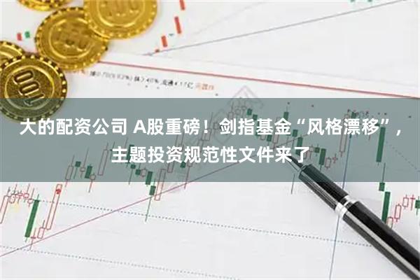 大的配资公司 A股重磅！剑指基金“风格漂移”，主题投资规范性文件来了