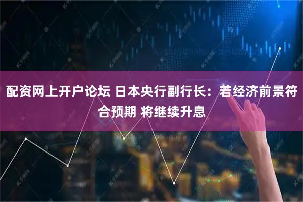 配资网上开户论坛 日本央行副行长：若经济前景符合预期 将继续升息