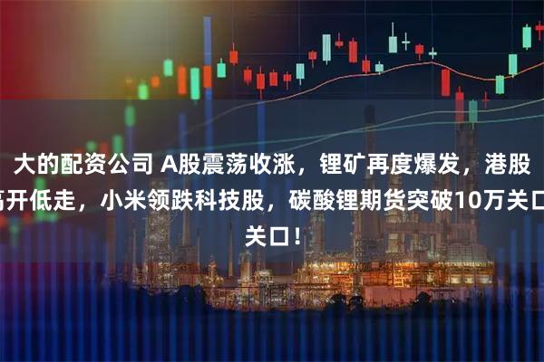 大的配资公司 A股震荡收涨，锂矿再度爆发，港股高开低走，小米领跌科技股，碳酸锂期货突破10万关口！