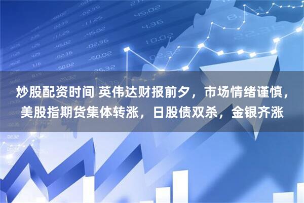 炒股配资时间 英伟达财报前夕，市场情绪谨慎，美股指期货集体转涨，日股债双杀，金银齐涨