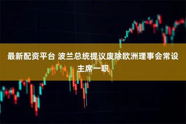 最新配资平台 波兰总统提议废除欧洲理事会常设主席一职