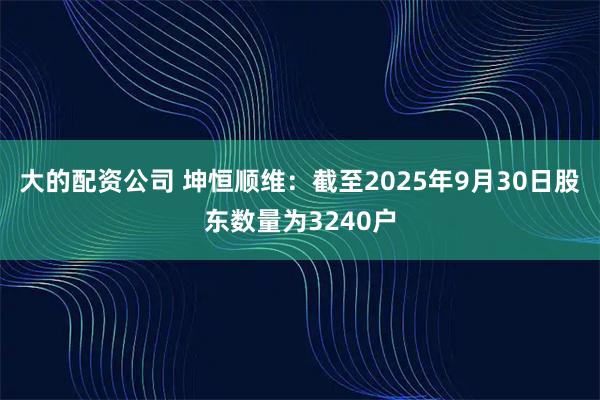 大的配资公司 坤恒顺维：截至2025年9月30日股东数量为3240户
