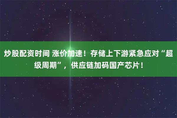 炒股配资时间 涨价加速！存储上下游紧急应对“超级周期”，供应链加码国产芯片！