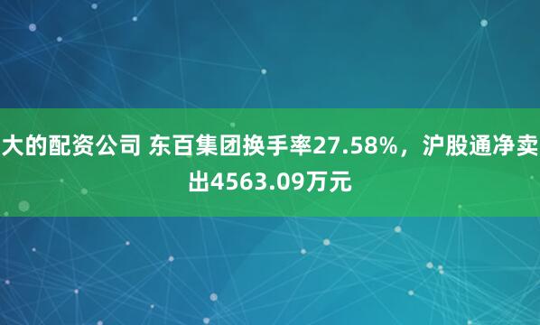 大的配资公司 东百集团换手率27.58%，沪股通净卖出4563.09万元